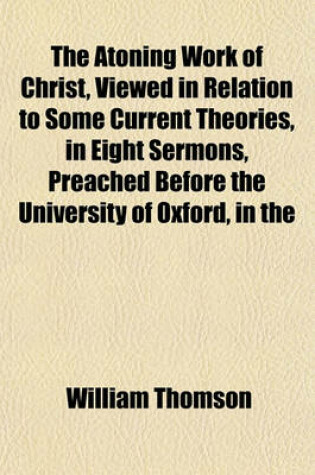 Cover of The Atoning Work of Christ, Viewed in Relation to Some Current Theories, in Eight Sermons, Preached Before the University of Oxford, in the