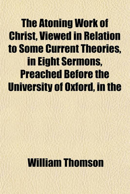 Book cover for The Atoning Work of Christ, Viewed in Relation to Some Current Theories, in Eight Sermons, Preached Before the University of Oxford, in the