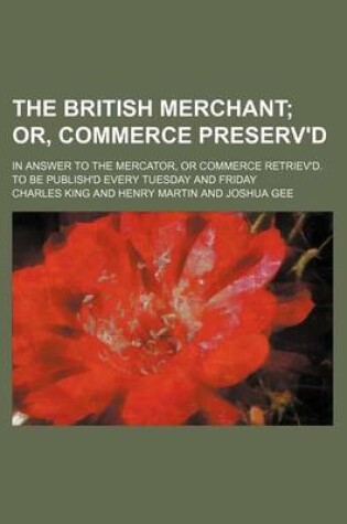 Cover of The British Merchant; Or, Commerce Preserv'd. in Answer to the Mercator, or Commerce Retriev'd. to Be Publish'd Every Tuesday and Friday