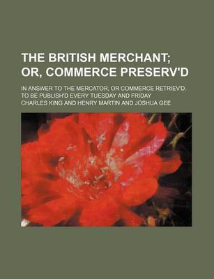 Book cover for The British Merchant; Or, Commerce Preserv'd. in Answer to the Mercator, or Commerce Retriev'd. to Be Publish'd Every Tuesday and Friday