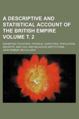 Cover of A Descriptive and Statistical Account of the British Empire Volume . 2; Exhibiting Its Extent, Physical Capacities, Population, Industry, and Civil and Religious Institutions