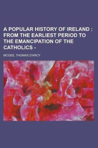 Cover of A Popular History of Ireland; From the Earliest Period to the Emancipation of the Catholics -