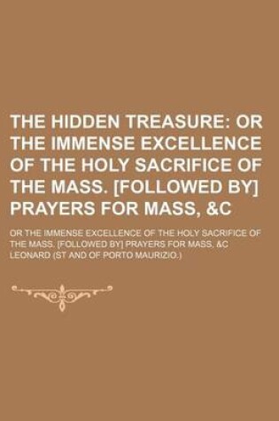 Cover of The Hidden Treasure; Or the Immense Excellence of the Holy Sacrifice of the Mass. [Followed By] Prayers for Mass, &C. or the Immense Excellence of the