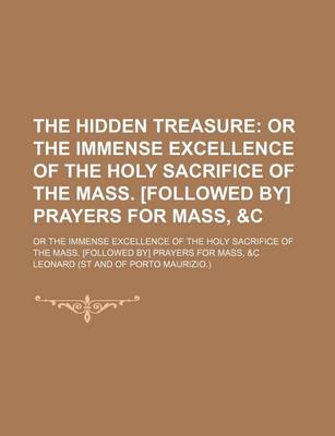 Book cover for The Hidden Treasure; Or the Immense Excellence of the Holy Sacrifice of the Mass. [Followed By] Prayers for Mass, &C. or the Immense Excellence of the