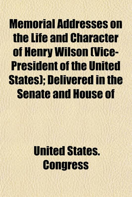 Book cover for Memorial Addresses on the Life and Character of Henry Wilson (Vice-President of the United States); Delivered in the Senate and House of