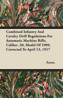 Book cover for Combined Infantry And Cavalry Drill Regulations For Automatic Machine Rifle, Caliber .30, Model Of 1909, Corrected To April 13, 1917