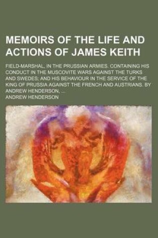 Cover of Memoirs of the Life and Actions of James Keith; Field-Marshal, in the Prussian Armies. Containing His Conduct in the Muscovite Wars Against the Turks and Swedes and His Behaviour in the Service of the King of Prussia Against the French and Austrians. by a