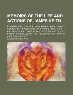 Book cover for Memoirs of the Life and Actions of James Keith; Field-Marshal, in the Prussian Armies. Containing His Conduct in the Muscovite Wars Against the Turks and Swedes and His Behaviour in the Service of the King of Prussia Against the French and Austrians. by a