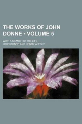 Cover of The Works of John Donne (Volume 5); With a Memoir of His Life
