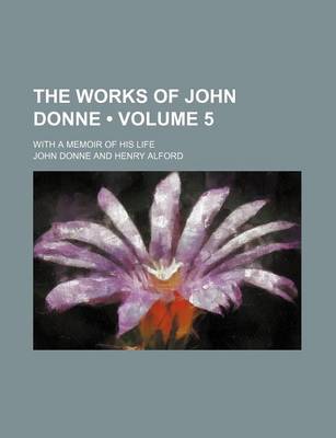 Book cover for The Works of John Donne (Volume 5); With a Memoir of His Life