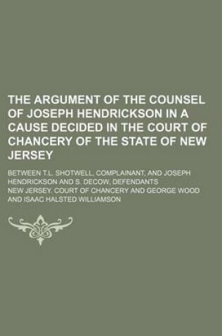 Cover of The Argument of the Counsel of Joseph Hendrickson in a Cause Decided in the Court of Chancery of the State of New Jersey; Between T.L. Shotwell, Complainant, and Joseph Hendrickson and S. Decow, Defendants