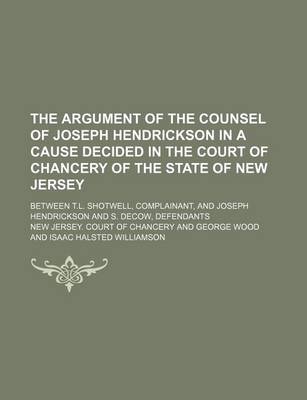 Book cover for The Argument of the Counsel of Joseph Hendrickson in a Cause Decided in the Court of Chancery of the State of New Jersey; Between T.L. Shotwell, Complainant, and Joseph Hendrickson and S. Decow, Defendants