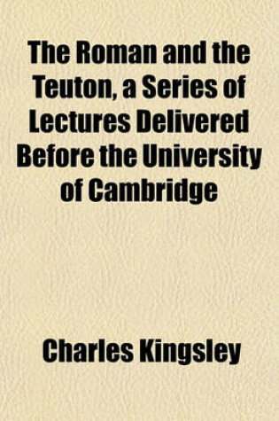 Cover of The Roman and the Teuton, a Series of Lectures Delivered Before the University of Cambridge
