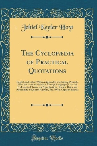 Cover of The Cyclopædia of Practical Quotations: English and Latin; With an Appendix; Containing Proverbs From the Latin and Modern Foreign Languages; Law and Ecclesiastical Terms and Significations, Names, Dates and Nationality of Quoted Authors, Etc.; With Copio