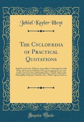 Book cover for The Cyclopædia of Practical Quotations: English and Latin; With an Appendix; Containing Proverbs From the Latin and Modern Foreign Languages; Law and Ecclesiastical Terms and Significations, Names, Dates and Nationality of Quoted Authors, Etc.; With Copio