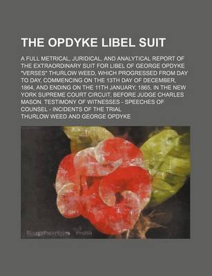 Book cover for The Opdyke Libel Suit; A Full Metrical, Juridical, and Analytical Report of the Extraordinary Suit for Libel of George Opdyke "Verses" Thurlow Weed, Which Progressed from Day to Day, Commencing on the 13th Day of December, 1864, and Ending on the 11th Jan