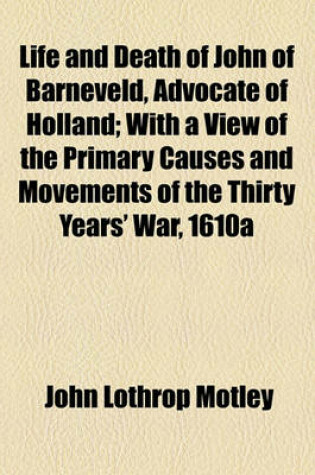 Cover of Life and Death of John of Barneveld, Advocate of Holland; With a View of the Primary Causes and Movements of the Thirty Years' War, 1610a