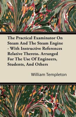 Book cover for The Practical Examinator On Steam And The Steam Engine - With Instructive References Relative Thereto. Arranged For The Use Of Engineers, Students, And Others