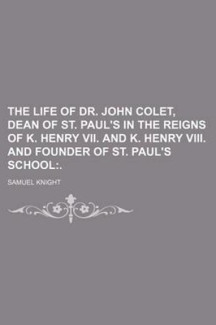 Cover of The Life of Dr. John Colet, Dean of St. Paul's in the Reigns of K. Henry VII. and K. Henry VIII. and Founder of St. Paul's School; .