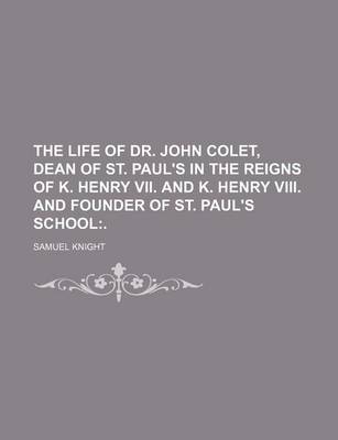 Book cover for The Life of Dr. John Colet, Dean of St. Paul's in the Reigns of K. Henry VII. and K. Henry VIII. and Founder of St. Paul's School; .