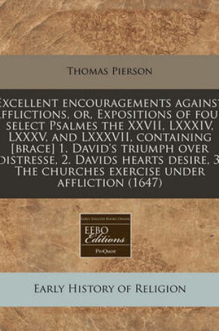 Cover of Excellent Encouragements Against Afflictions, Or, Expositions of Four Select Psalmes the XXVII, LXXXIV, LXXXV, and LXXXVII, Containing [Brace] 1. David's Triumph Over Distresse, 2. Davids Hearts Desire, 3. the Churches Exercise Under Affliction (1647)