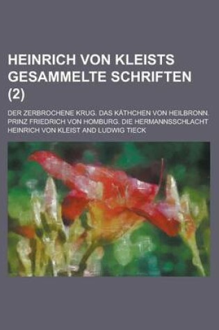 Cover of Heinrich Von Kleists Gesammelte Schriften; Der Zerbrochene Krug. Das Kathchen Von Heilbronn. Prinz Friedrich Von Homburg. Die Hermannsschlacht Volume 2