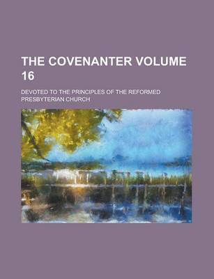 Book cover for The Covenanter; Devoted to the Principles of the Reformed Presbyterian Church Volume 16