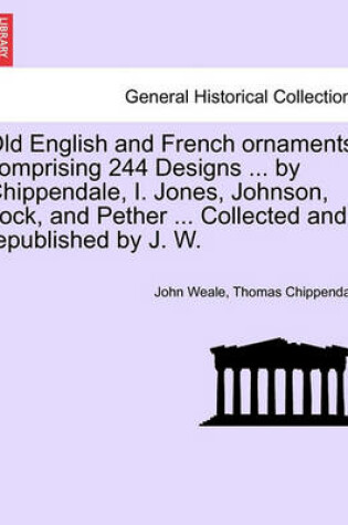 Cover of Old English and French Ornaments; Comprising 244 Designs ... by Chippendale, I. Jones, Johnson, Lock, and Pether ... Collected and Republished by J. W.