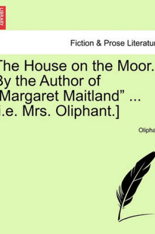 Cover of The House on the Moor. by the Author of "Margaret Maitland" ... [I.E. Mrs. Oliphant.]