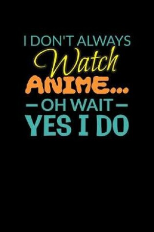 Cover of I Don't Always Watch Anime Oh Wait Yes I Do