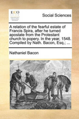 Cover of A Relation of the Fearful Estate of Francis Spira, After He Turned Apostate from the Protestant Church to Popery. in the Year, 1548. Compiled by Nath. Bacon, Esq.; ...