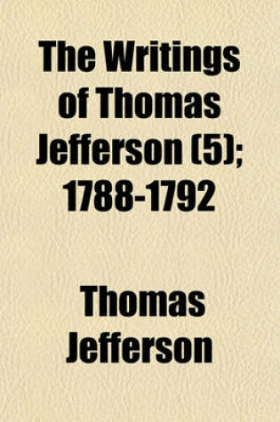 Cover of The Writings of Thomas Jefferson (Volume 5); 1788-1792