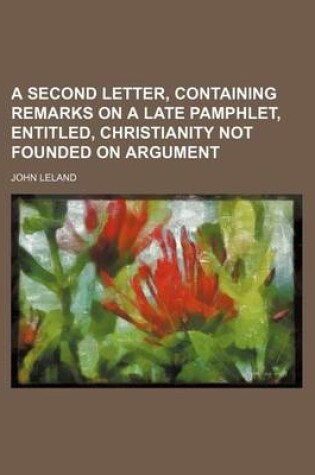 Cover of A Second Letter, Containing Remarks on a Late Pamphlet, Entitled, Christianity Not Founded on Argument