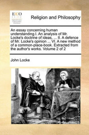 Cover of An Essay Concerning Human Understanding.I. an Analysis of Mr. Locke's Doctrine of Ideas, ... II. a Defence of Mr. Locke's Opinion ... VI. a New Method of a Common-Place-Book. Extracted from the Author's Works. Volume 2 of 2