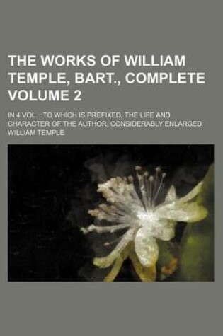 Cover of The Works of William Temple, Bart., Complete Volume 2; In 4 Vol. to Which Is Prefixed, the Life and Character of the Author, Considerably Enlarged