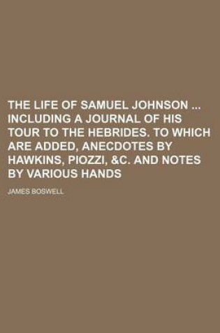 Cover of The Life of Samuel Johnson Including a Journal of His Tour to the Hebrides. to Which Are Added, Anecdotes by Hawkins, Piozzi, &C. and Notes by Various Hands (Volume 10)