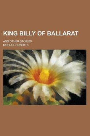 Cover of King Billy of Ballarat; And Other Stories