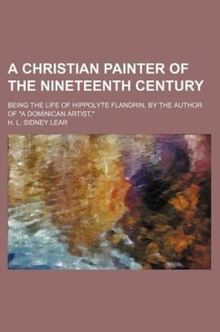 Cover of A Christian Painter of the Nineteenth Century; Being the Life of Hippolyte Flandrin, by the Author of a Dominican Artist.