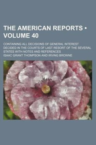 Cover of The American Reports (Volume 40); Containing All Decisions of General Interest Decided in the Courts of Last Resort of the Several States with Notes a