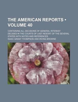 Book cover for The American Reports (Volume 40); Containing All Decisions of General Interest Decided in the Courts of Last Resort of the Several States with Notes a