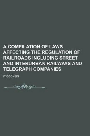 Cover of A Compilation of Laws Affecting the Regulation of Railroads Including Street and Interurban Railways and Telegraph Companies
