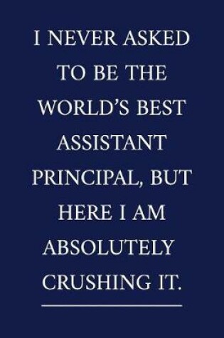 Cover of I Never Asked To Be The World's Best Assistant Principal, But Here I Am Absolutely CRUSHING IT.