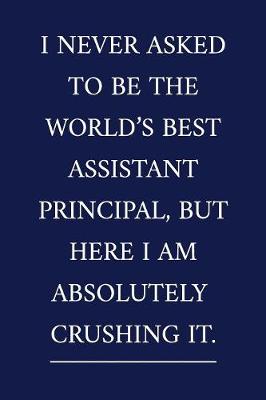 Cover of I Never Asked To Be The World's Best Assistant Principal, But Here I Am Absolutely CRUSHING IT.