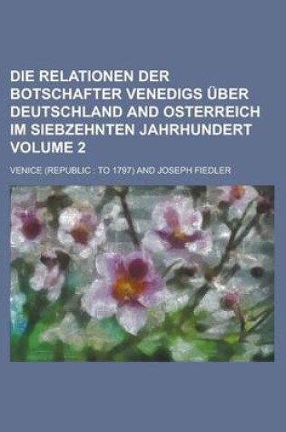 Cover of Die Relationen Der Botschafter Venedigs Uber Deutschland and Osterreich Im Siebzehnten Jahrhundert Volume 2