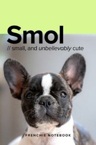 Cover of Smol - Small And Unbelievably Cute Frenchie Notebook