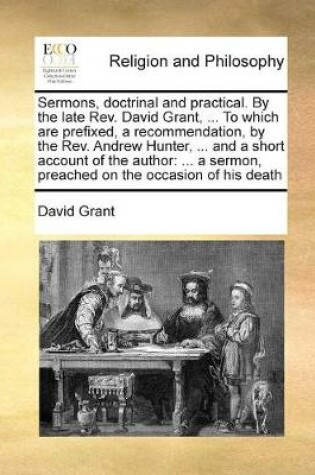 Cover of Sermons, doctrinal and practical. By the late Rev. David Grant, ... To which are prefixed, a recommendation, by the Rev. Andrew Hunter, ... and a short account of the author