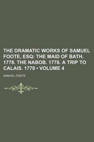 Cover of The Dramatic Works of Samuel Foote, Esq (Volume 4); The Maid of Bath. 1778. the Nabob. 1778. a Trip to Calais. 1778