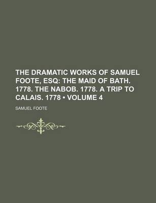 Book cover for The Dramatic Works of Samuel Foote, Esq (Volume 4); The Maid of Bath. 1778. the Nabob. 1778. a Trip to Calais. 1778