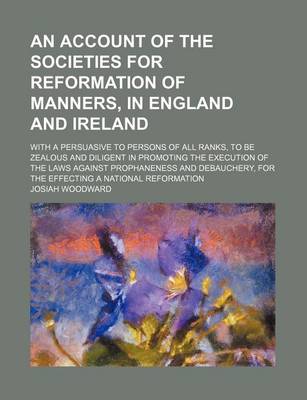Book cover for An Account of the Societies for Reformation of Manners, in England and Ireland; With a Persuasive to Persons of All Ranks, to Be Zealous and Diligent in Promoting the Execution of the Laws Against Prophaneness and Debauchery, for the