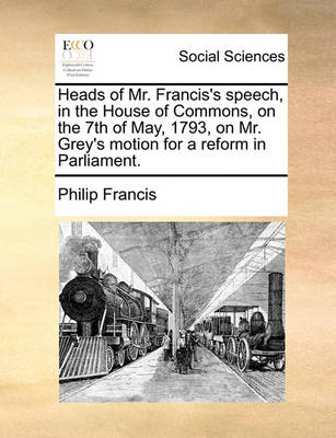 Book cover for Heads of Mr. Francis's Speech, in the House of Commons, on the 7th of May, 1793, on Mr. Grey's Motion for a Reform in Parliament.